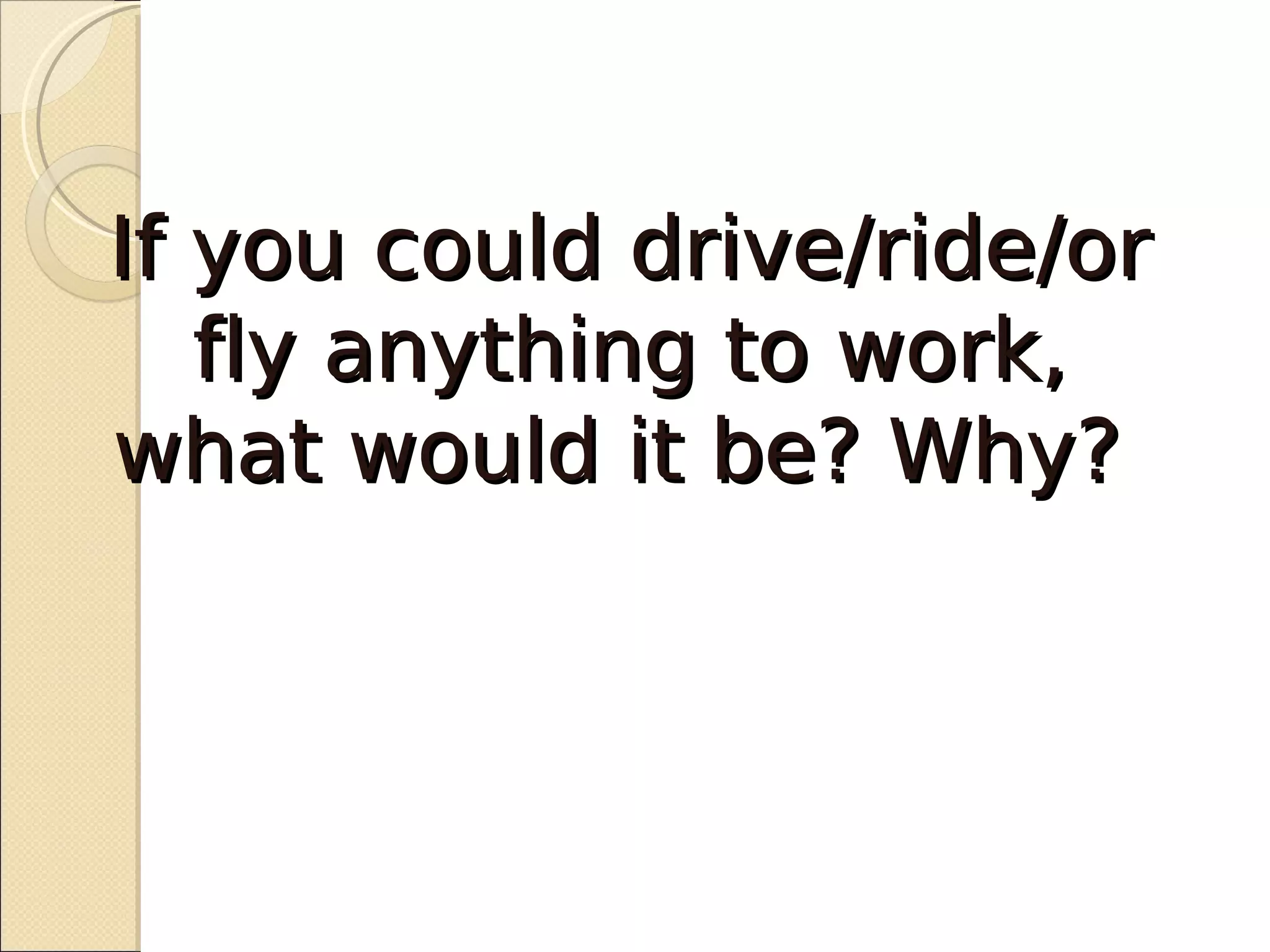 If you could drive/ride/or
   fly anything to work,
what would it be? Why?
 