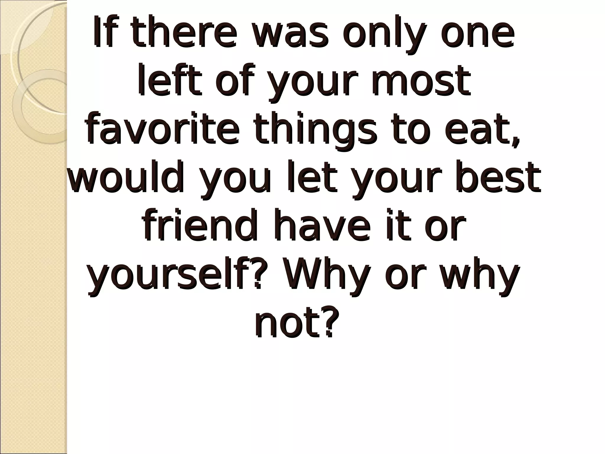 If there was only one
    left of your most
 favorite things to eat,
would you let your best
     friend have it or
 yourself? Why or why
           not?
 