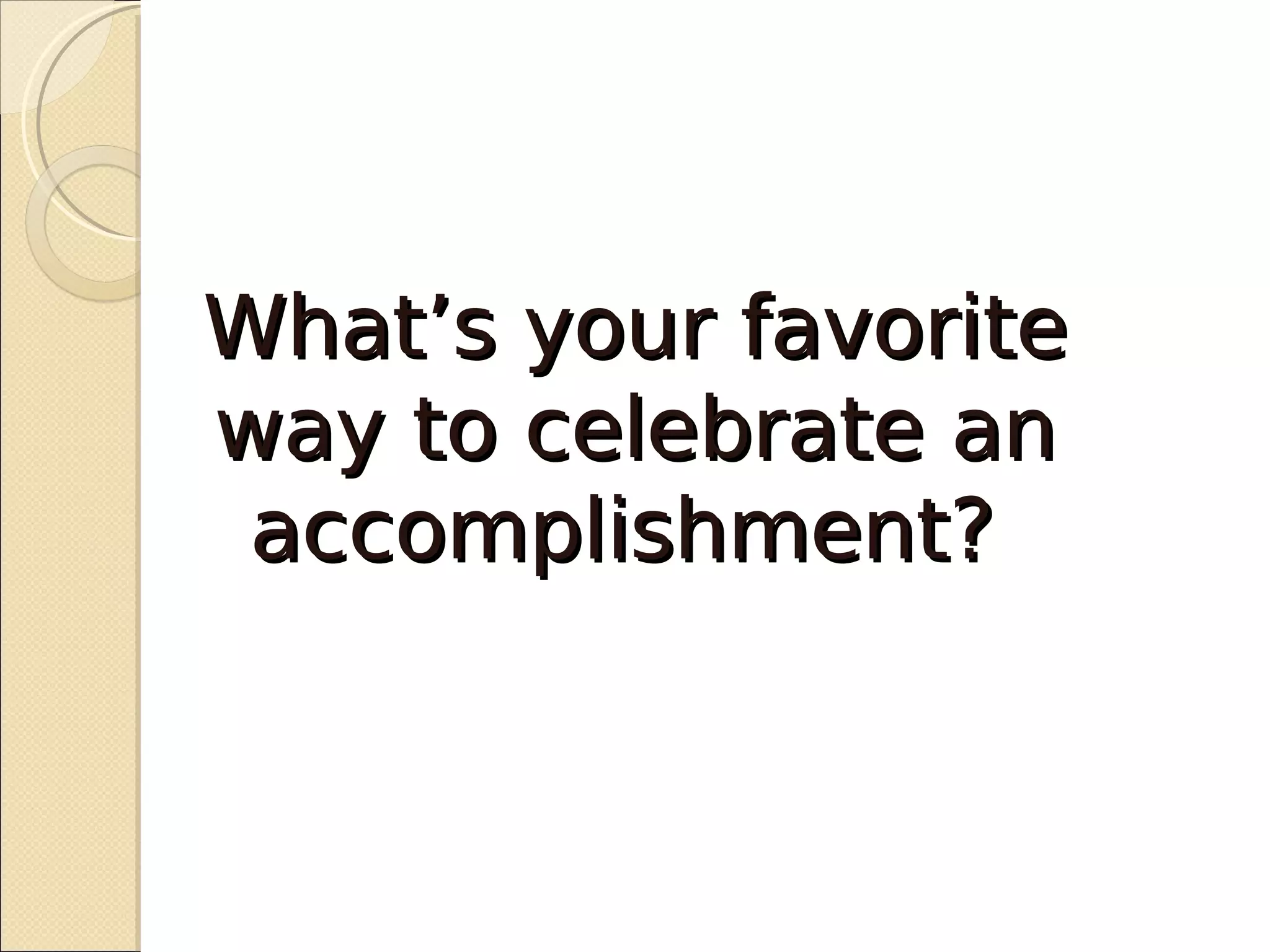 What’s your favorite
way to celebrate an
 accomplishment?
 