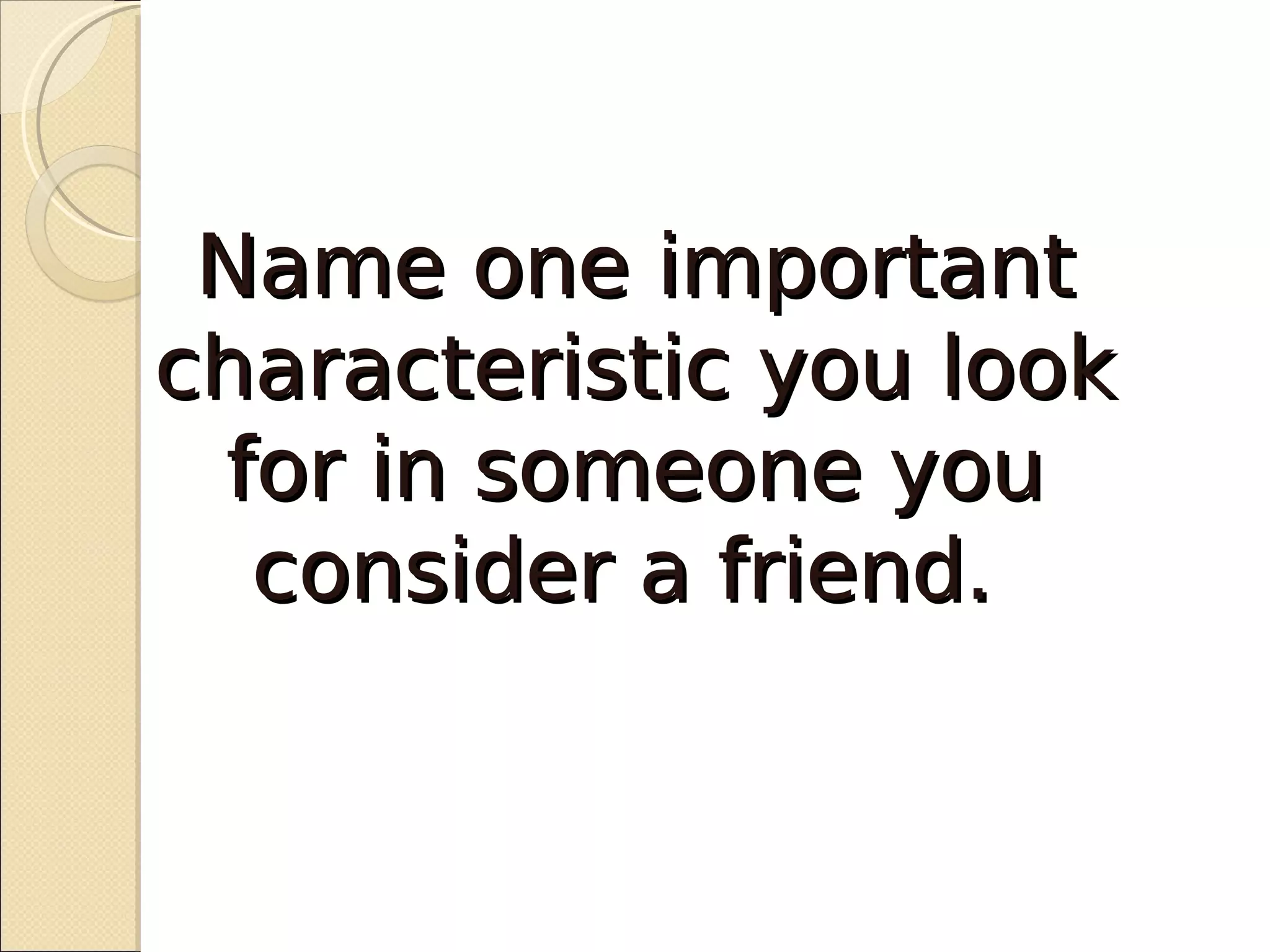 Name one important
characteristic you look
 for in someone you
  consider a friend.
 