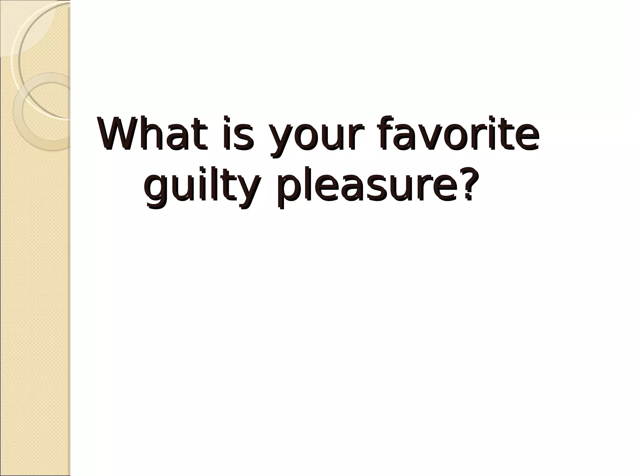 What is your favorite
 guilty pleasure?
 