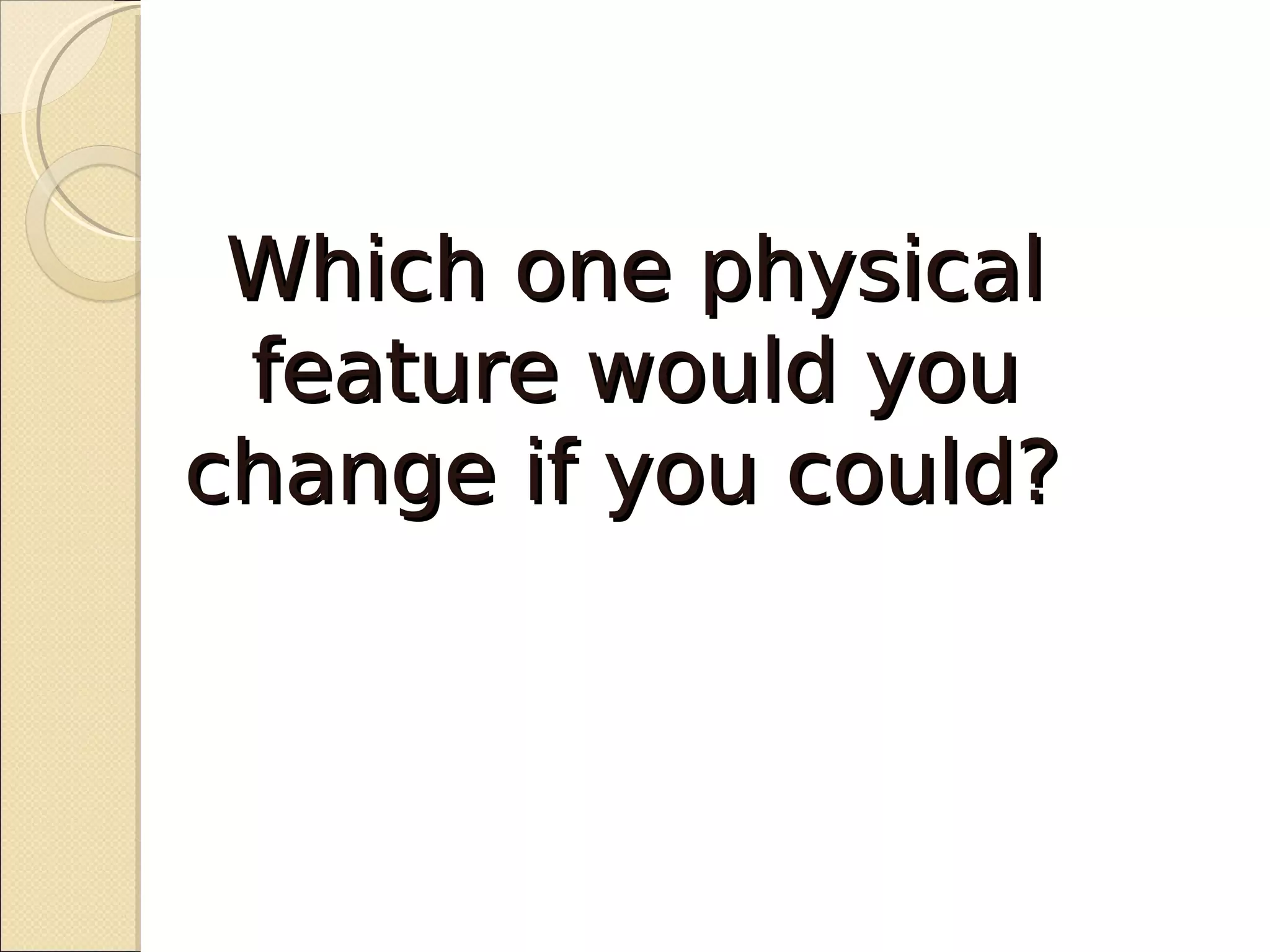 Which one physical
 feature would you
change if you could?
 
