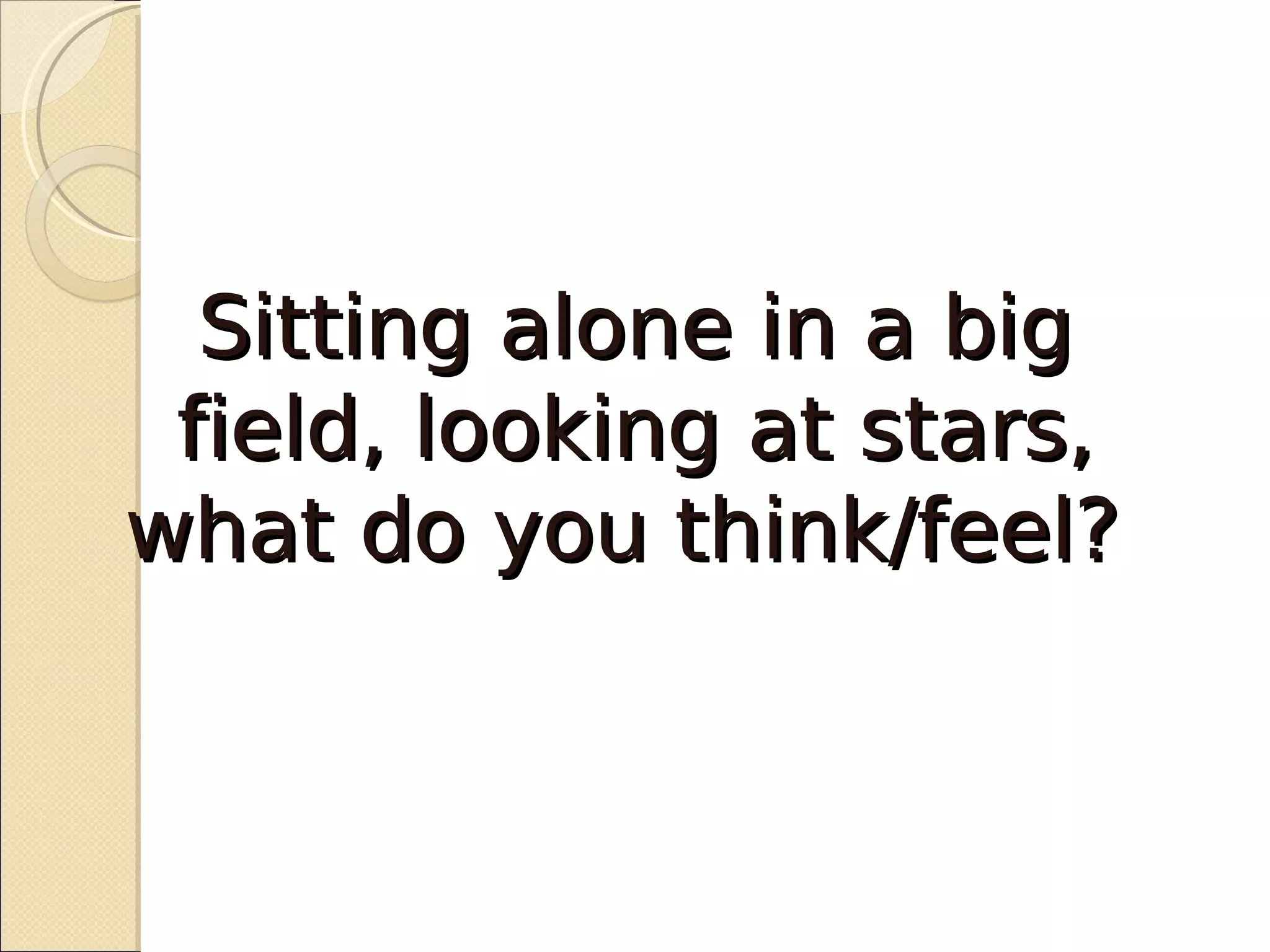 Sitting alone in a big
 field, looking at stars,
what do you think/feel?
 