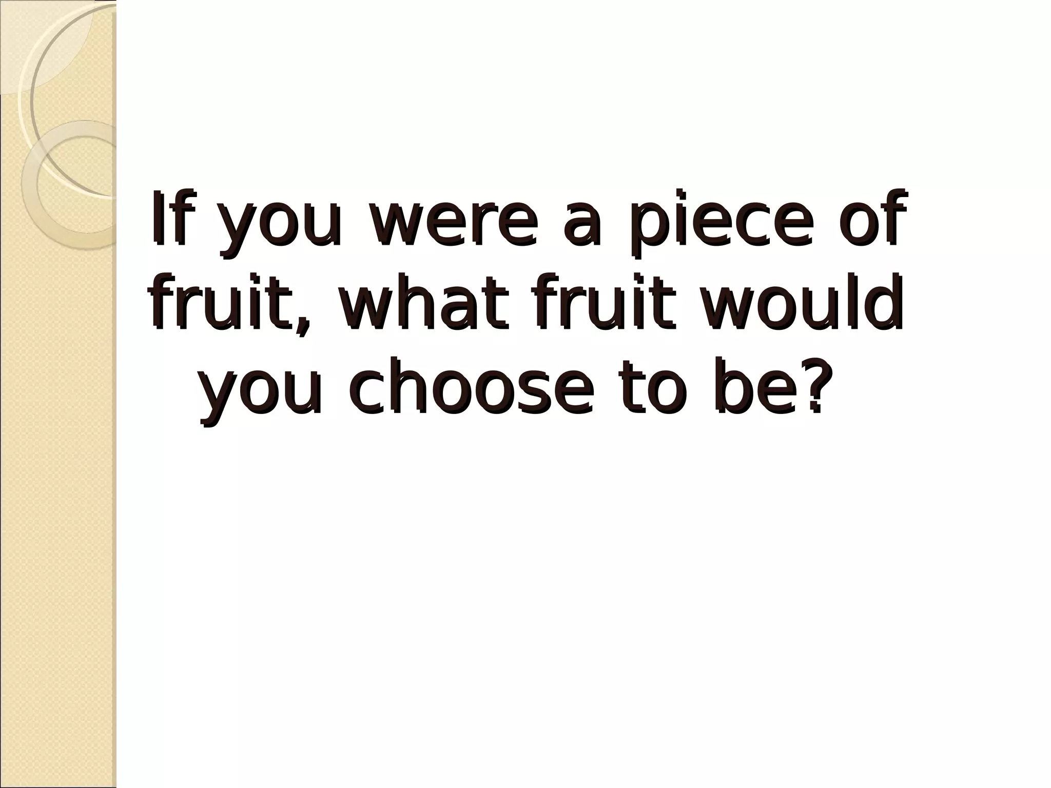 If you were a piece of
fruit, what fruit would
  you choose to be?
 