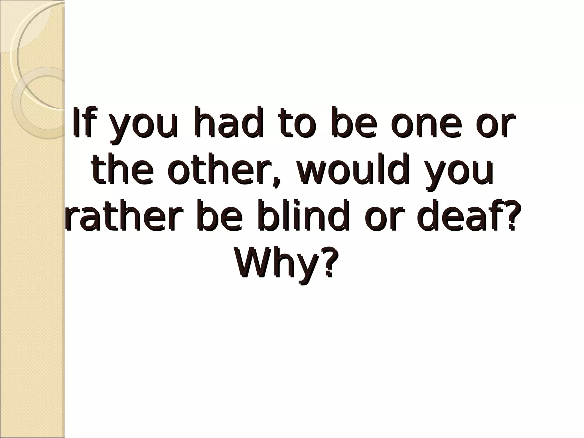 If you had to be one or
  the other, would you
rather be blind or deaf?
         Why?
 