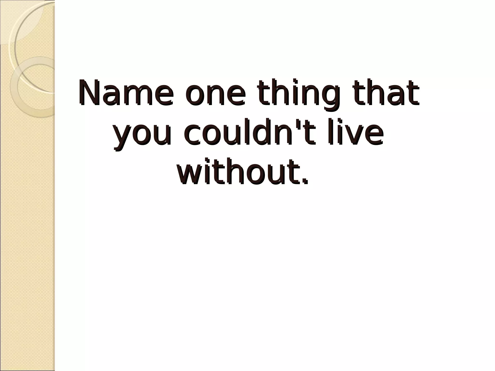 Name one thing that
  you couldn't live
     without.
 