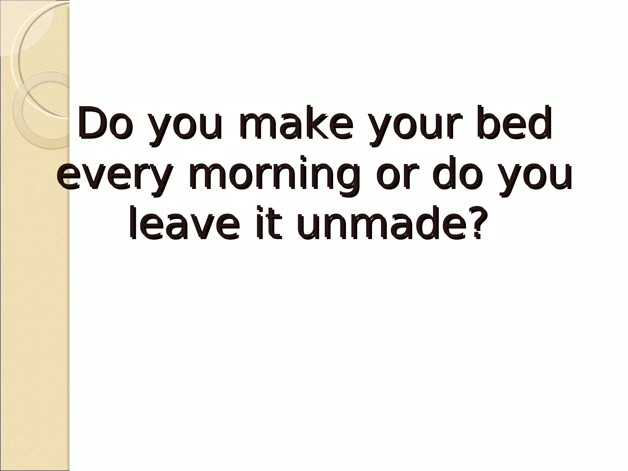 Do you make your bed
every morning or do you
   leave it unmade?
 