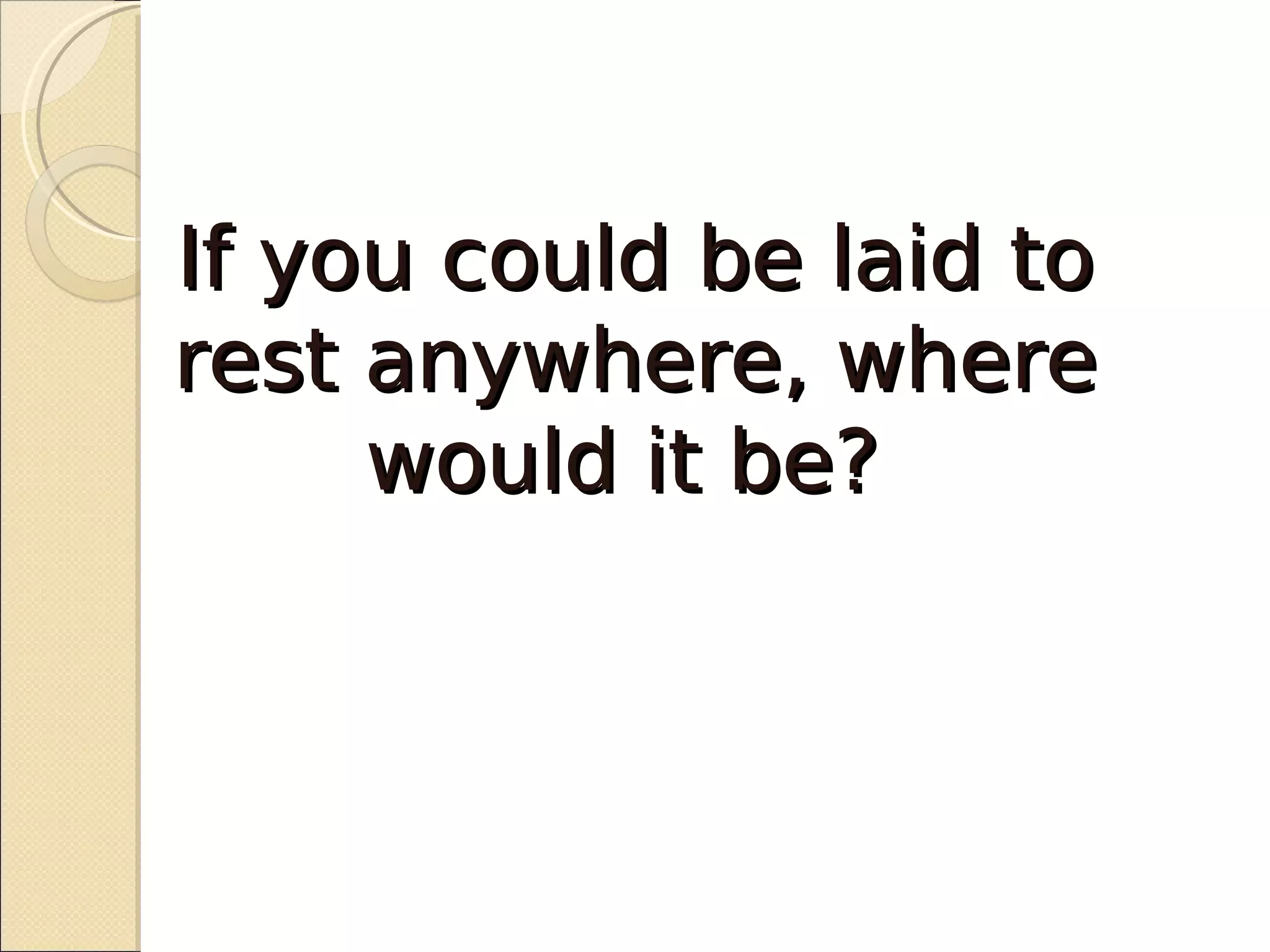 If you could be laid to
rest anywhere, where
     would it be?
 