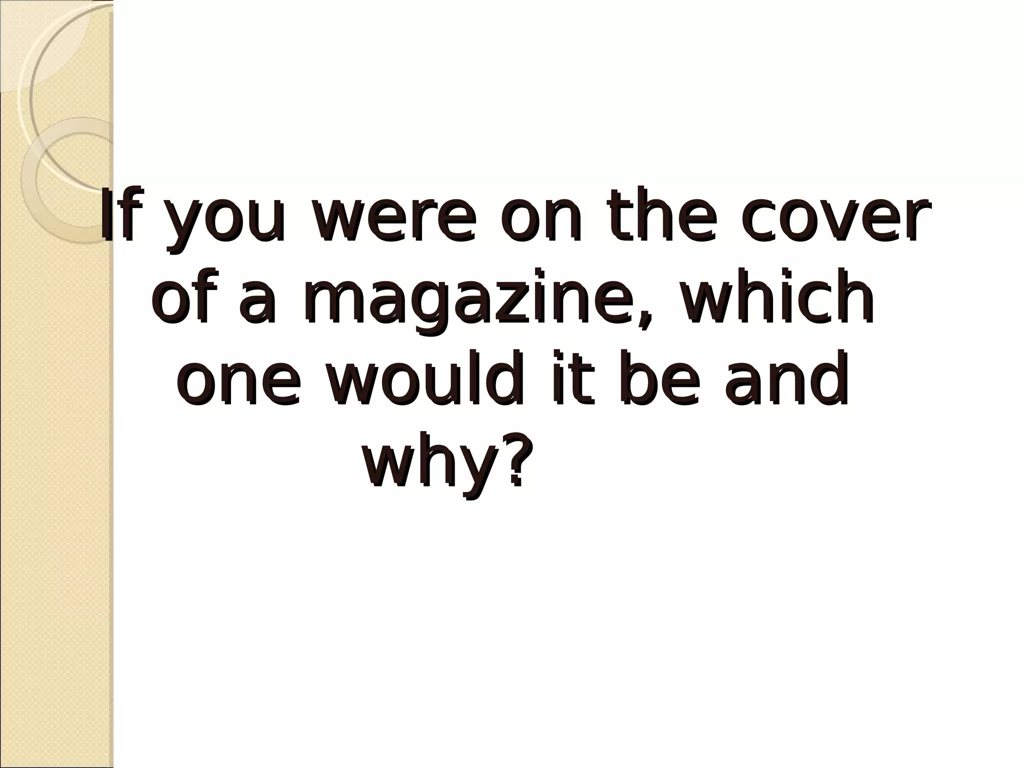 If you were on the cover
  of a magazine, which
   one would it be and
        why?
 