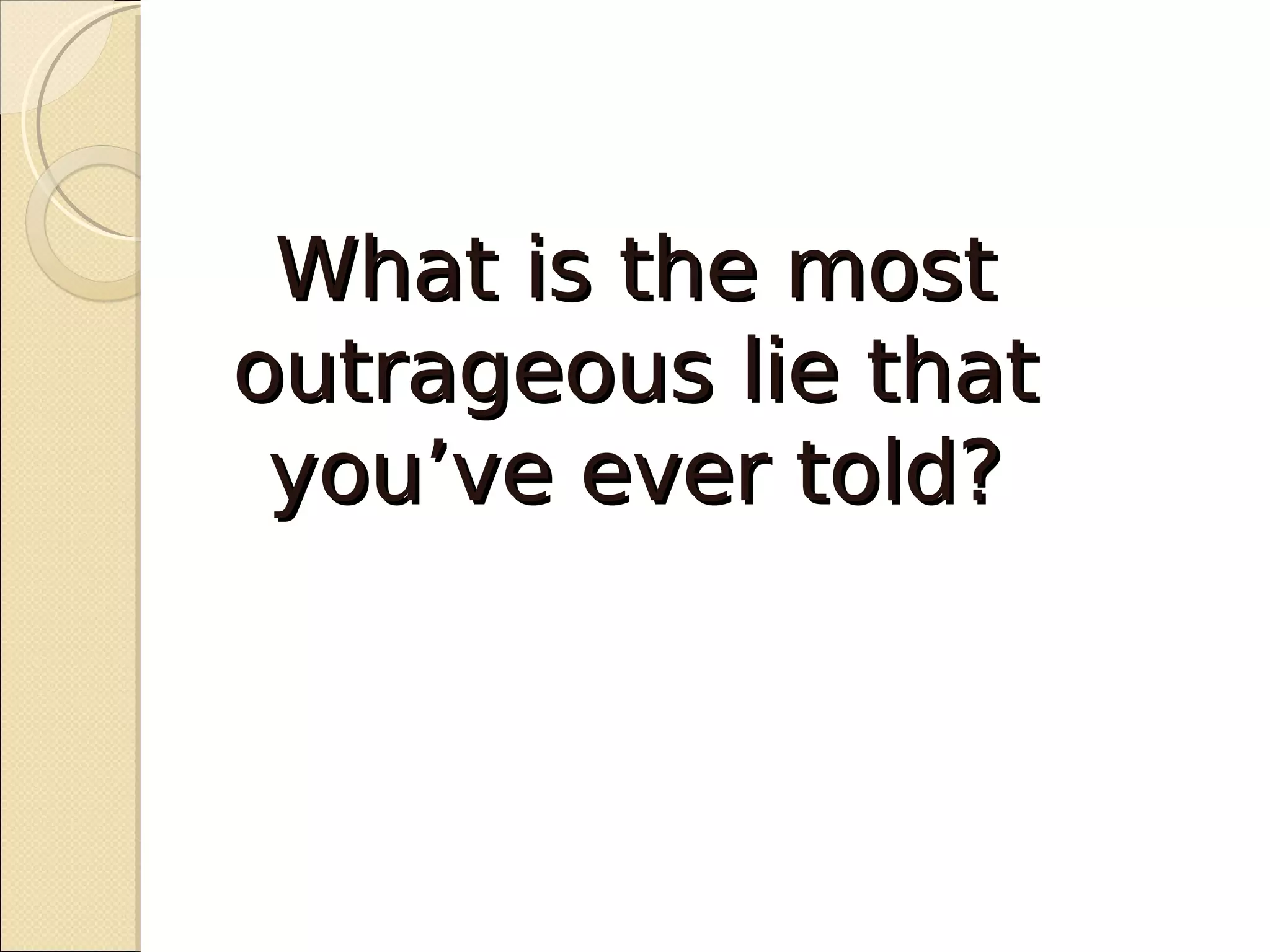 What is the most
outrageous lie that
 you’ve ever told?
 