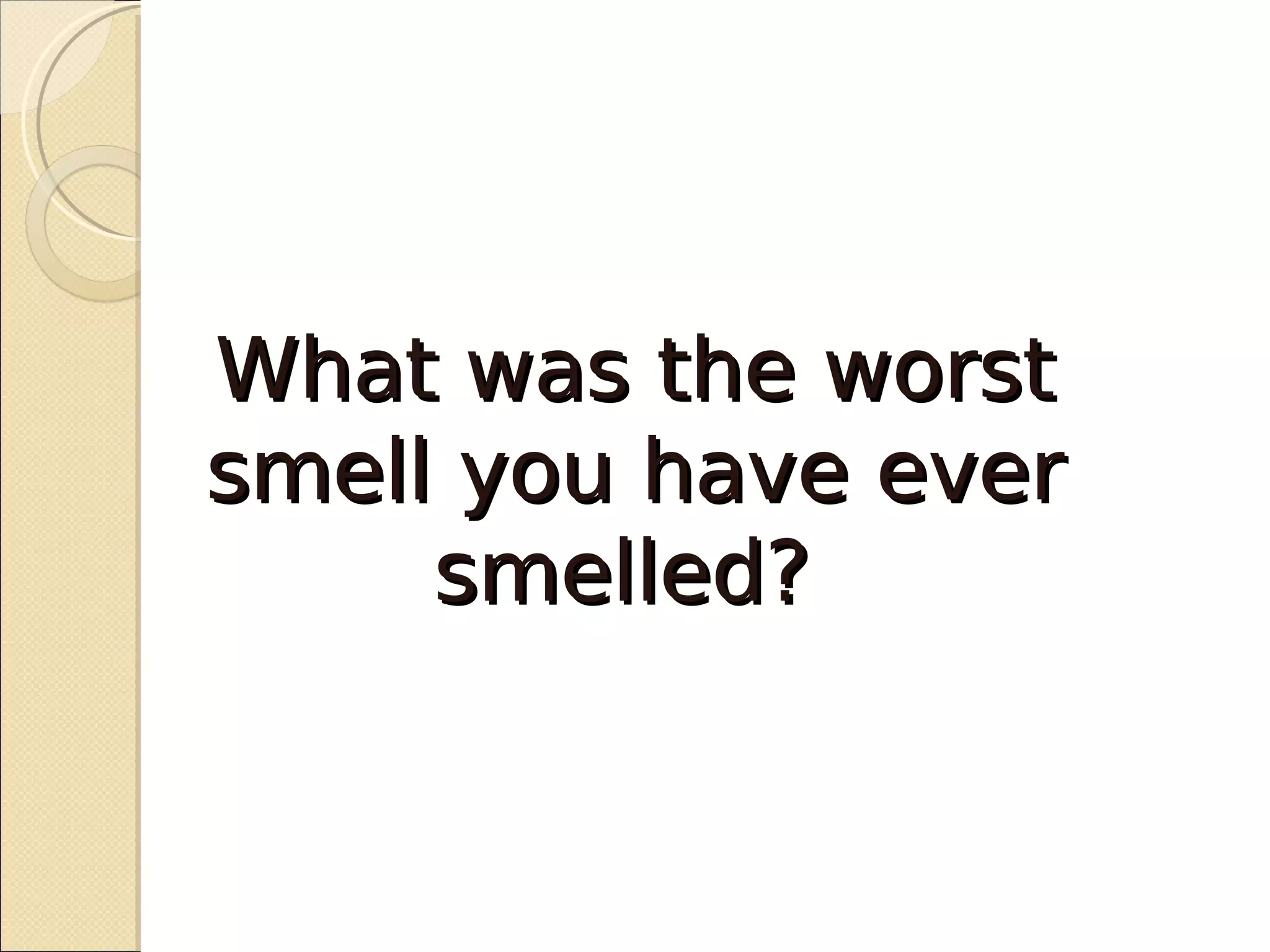 What was the worst
smell you have ever
     smelled?
 