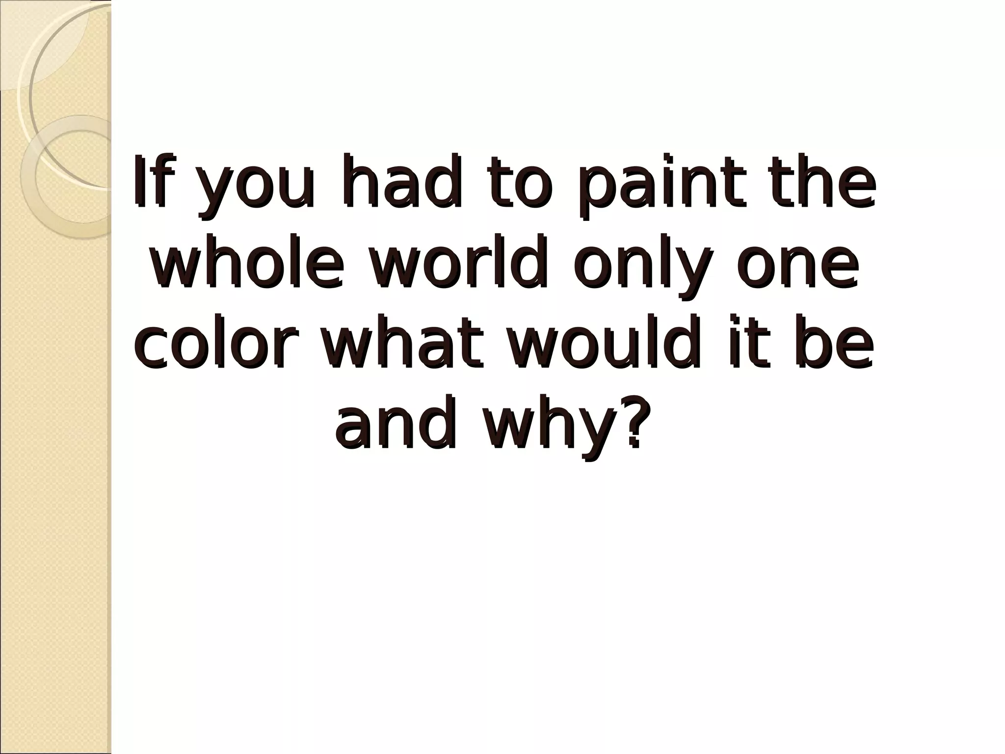 If you had to paint the
 whole world only one
color what would it be
       and why?
 