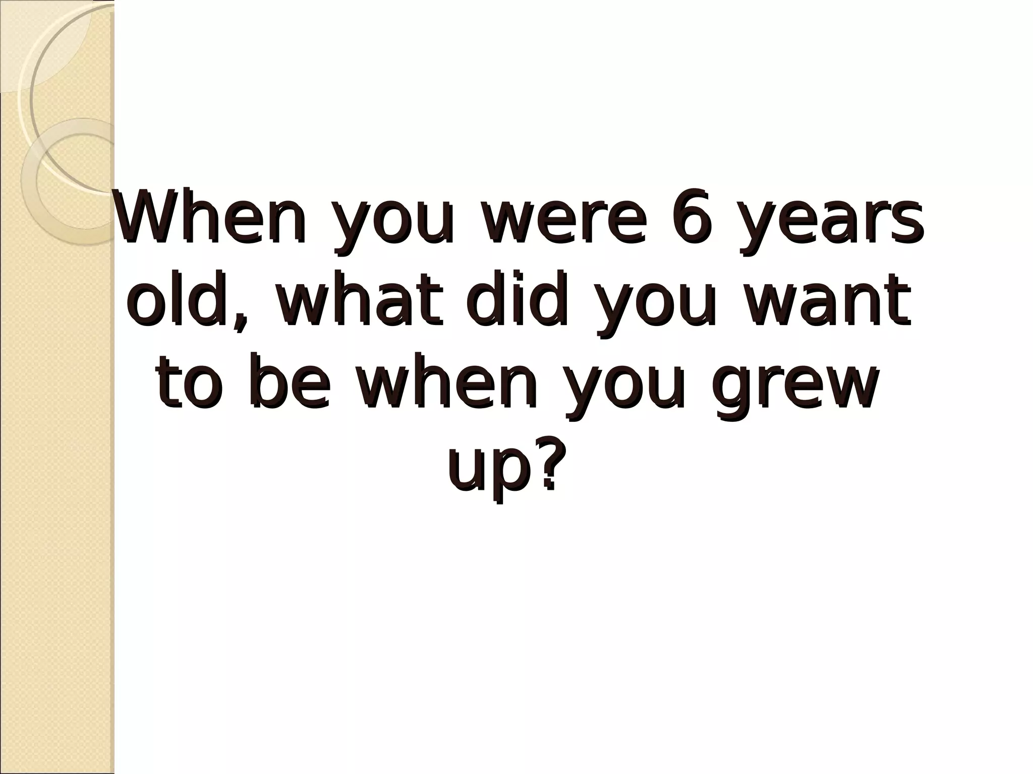 When you were 6 years
old, what did you want
 to be when you grew
         up?
 