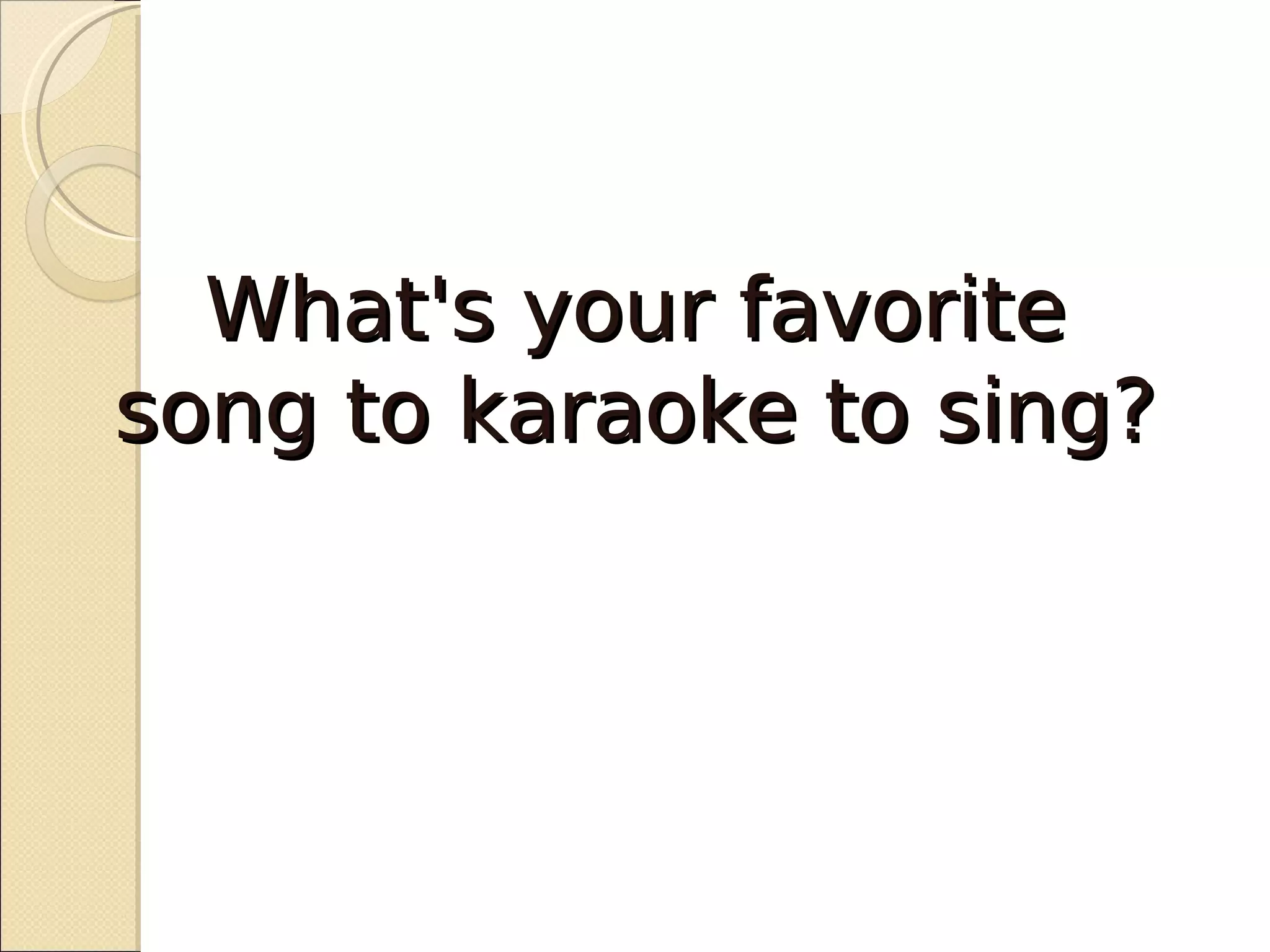 What's your favorite
song to karaoke to sing?
 