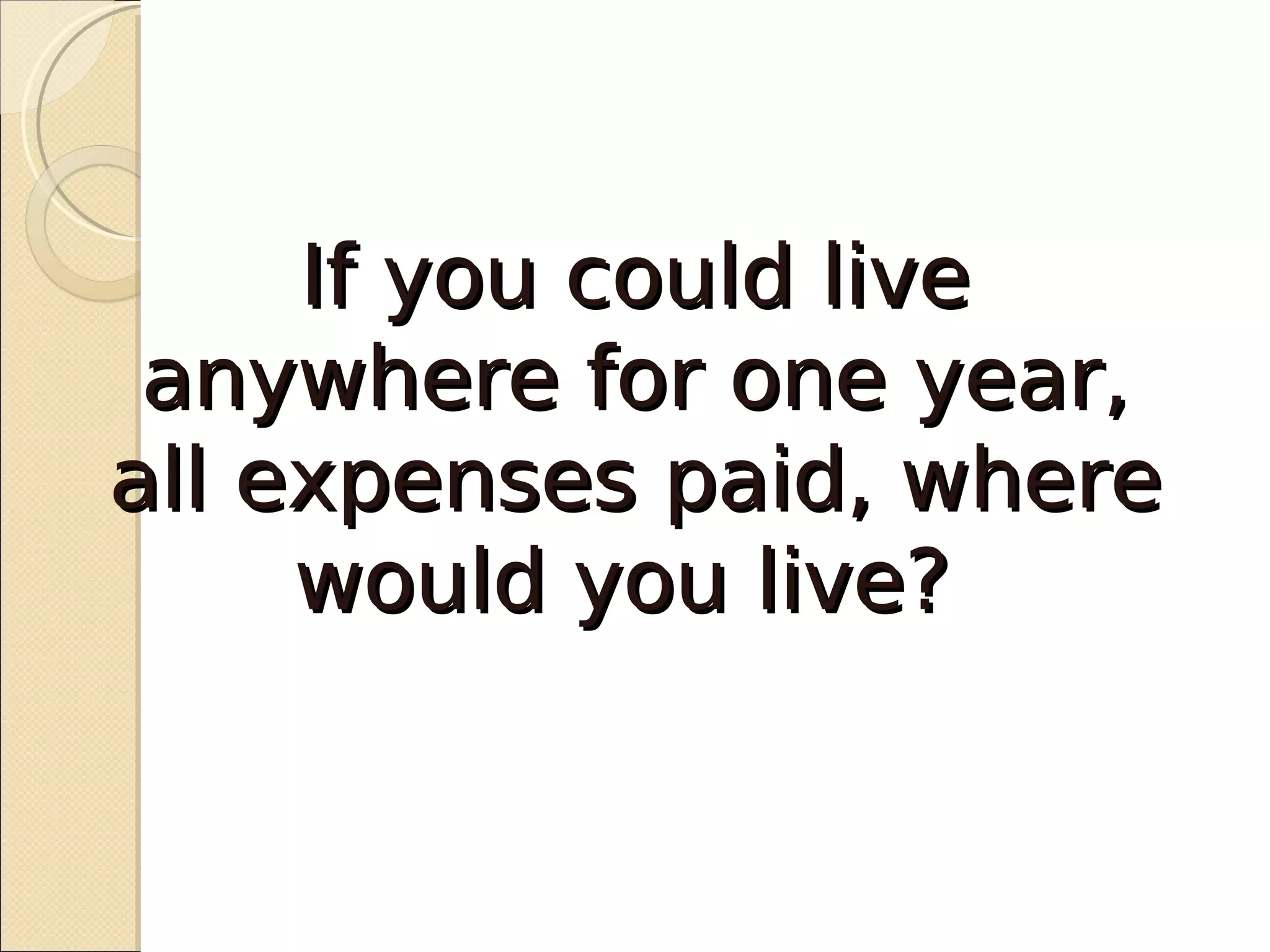 If you could live
 anywhere for one year,
all expenses paid, where
     would you live?
 