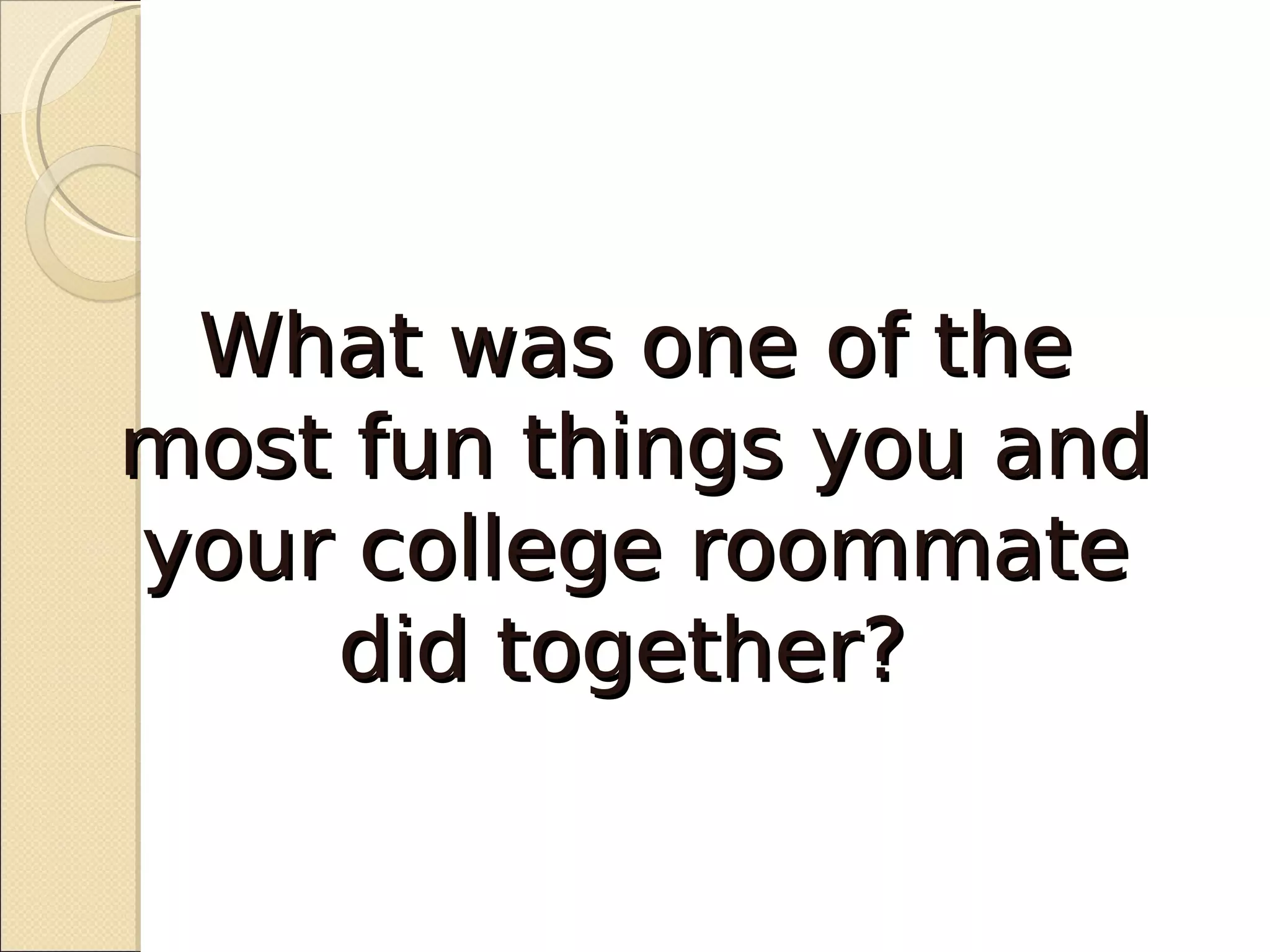 What was one of the
most fun things you and
your college roommate
    did together?
 