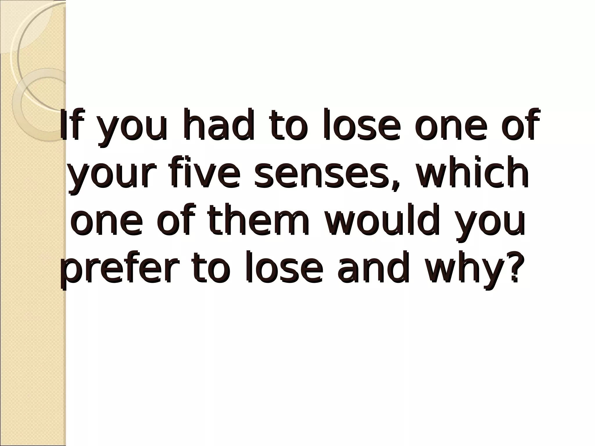 If you had to lose one of
 your five senses, which
 one of them would you
prefer to lose and why?
 