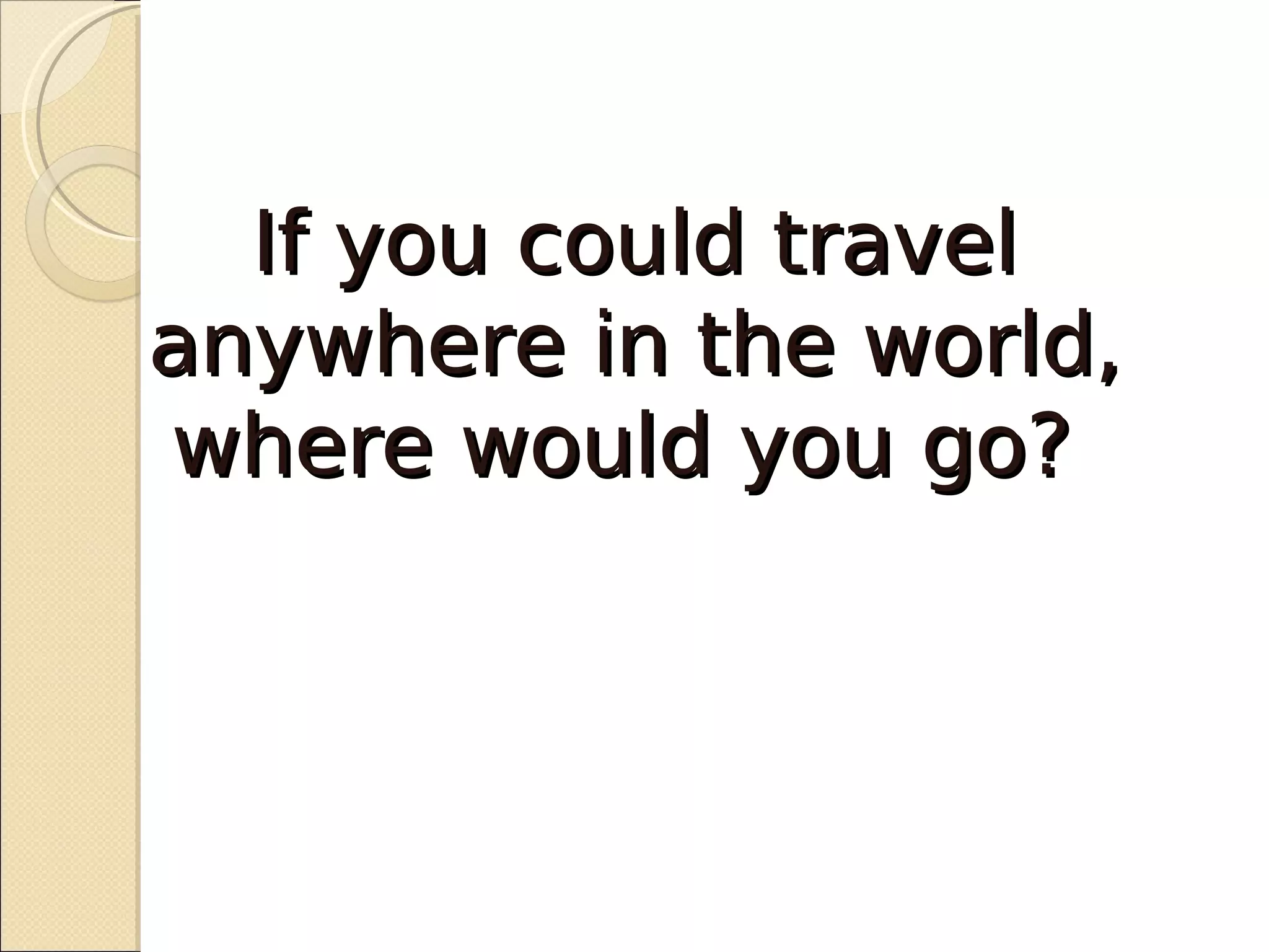 If you could travel
anywhere in the world,
where would you go?
 