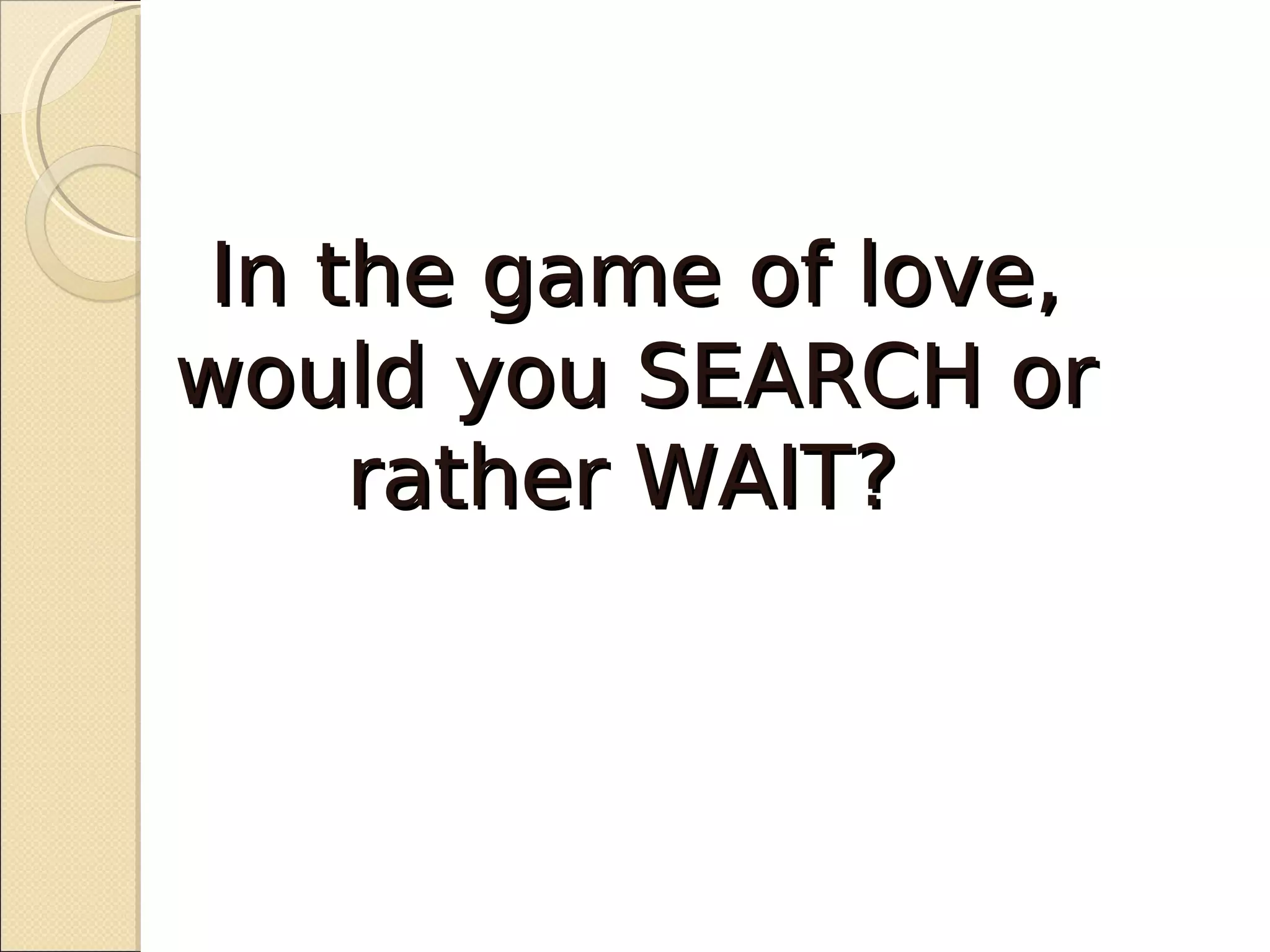 In the game of love,
would you SEARCH or
     rather WAIT?
 