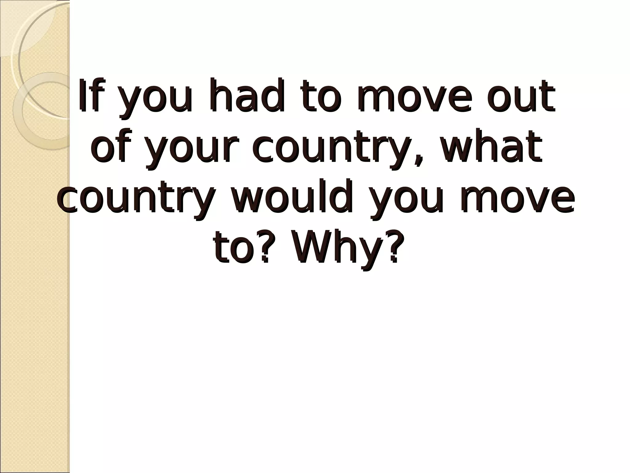 If you had to move out
  of your country, what
country would you move
        to? Why?
 