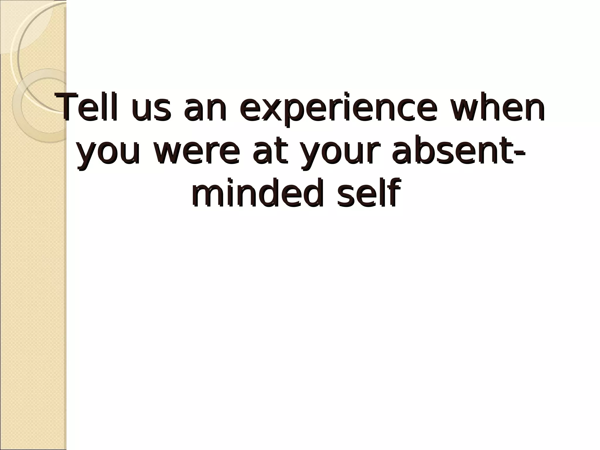 Tell us an experience when
 you were at your absent-
        minded self
 