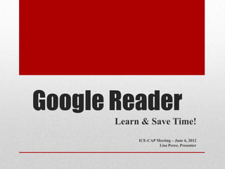 Google Reader
       Learn & Save Time!
            ICE-CAP Meeting – June 6, 2012
                     Lisa Perez, Presenter
 