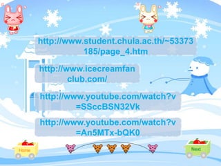 http://www.student.chula.ac.th/~53373
           185/page_4.htm

http://www.icecreamfan
        club.com/

http://www.youtube.com/watch?v
         =SSccBSN32Vk
http://www.youtube.com/watch?v
         =An5MTx-bQK0
 