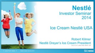 Nestlé Investor Seminar 2014June 3rd & 4th, Boston
Nestlé
Investor Seminar
2014
Robert Kilmer
Nestlé Dreyer’s Ice Cream President
June 3rd & 4th, Liberty Hotel, Boston, USA
Ice Cream Nestlé USA
 