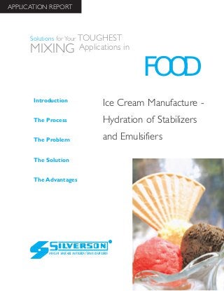 Ice Cream Manufacture -
Hydration of Stabilizers
and Emulsifiers
The Advantages
Introduction
The Process
The Problem
The Solution
HIGH SHEAR MIXERS/EMULSIFIERS
FOOD
Solutions for Your TOUGHEST
MIXING Applications in
APPLICATION REPORT
 