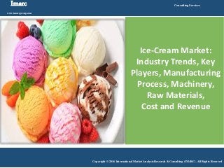 Imarc
www.imarcgroup.com
Consulting Services
Copyright © 2016 International Market Analysis Research & Consulting (IMARC). All Rights Reserved
Ice-Cream Market:
Industry Trends, Key
Players, Manufacturing
Process, Machinery,
Raw Materials,
Cost and Revenue
 