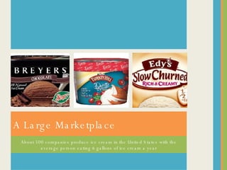 About 500 companies produce ice cream in the United States with the average person eating 6 gallons of ice cream a year A Large Marketplace 