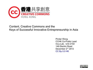 Content, Creative Commons and the
Keys of Successful Innovative Entrepreneurship in Asia
Pindar Wong
CCHK Co-Public Lead
Incu-Lab, Unit 2102
148 Electric Road
December 2nd 2013
CC By-3.0 HK

 
