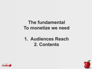 The fundamental
To monetize we need
1. Audiences Reach
2. Contents

 