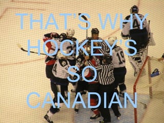 THAT’S WHY HOCKEY’S SO CANADIAN 