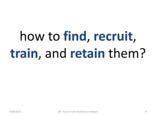 how to find, recruit,
train, and retain them?
9/30/2023 BR - how to train electronics rockstars 4
 