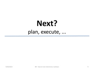 Next?
plan, execute, ...
9/30/2023 BR - how to train electronics rockstars 9
 