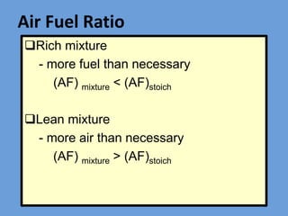 Air Fuel Ratio
Rich mixture
- more fuel than necessary
(AF) mixture < (AF)stoich
Lean mixture
- more air than necessary
(AF) mixture > (AF)stoich
 
