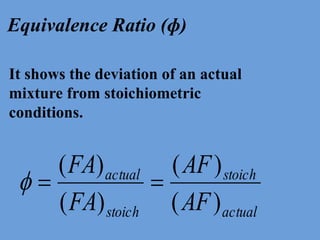 It shows the deviation of an actual
mixture from stoichiometric
conditions.
Equivalence Ratio (ɸ)
actual
stoich
stoich
actual
AF
AF
FA
FA
)(
)(
)(
)(

 
