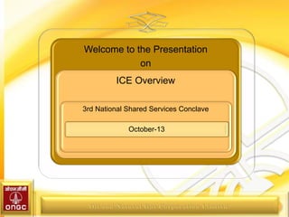 Welcome to the Presentation
on
ICE Overview
3rd National Shared Services Conclave
October-13
 