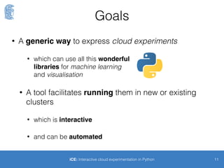 Gauss, is that you?
11iCE: Interactive cloud experimentation in Python
• I need to run this experiment many times
• On different times of the day, different days of the week
• The results should be analysed and plotted
• If there is a classiﬁer it needs to be fed with results
• The resulting model needs validation against any new results
• Automation, automation, automation
 