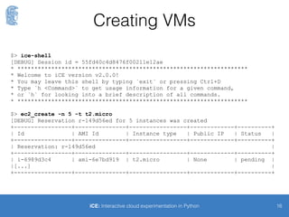 Sequence
16
RESTful API
VM
VM
VM
VM
VM
2. Registration
Public cloud
Client
1. Launches instances
with EC2 API
4. SSH
connections
3. Fetches list of
registered instances
iCE: Interactive cloud experimentation in Python
 