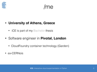 /me
• University of Athens, Greece
• iCE is part of my Bachelor thesis
• Software engineer in Pivotal, London
• Cloud Foundry Container technology
• ex-CERNois
2iCE: Interactive cloud experimentation in Python
 