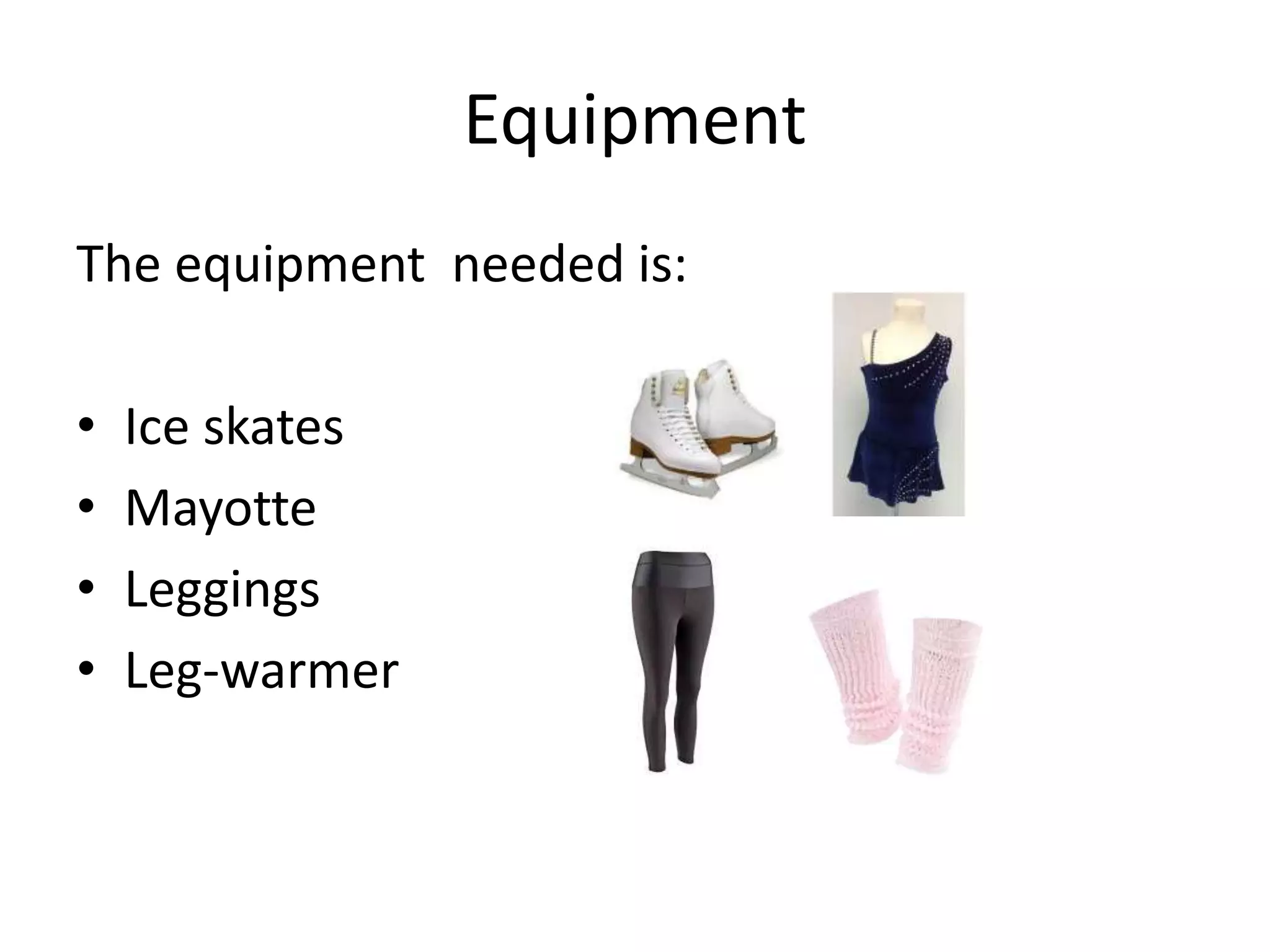 Equipment
The equipment needed is:
• Ice skates
• Mayotte
• Leggings
• Leg-warmer
 