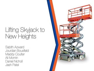 Lifting Skyjack to
New Heights
Sabith Azward
Jourdan Bousfield
Maddy Coulter
Ali Momin
Daniel Nicholl
Jash Patel
 