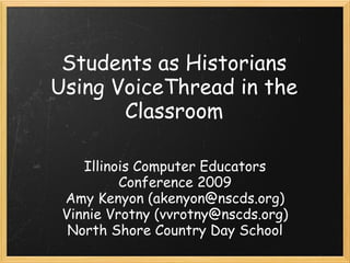 Students as Historians Using VoiceThread in the Classroom Illinois Computer Educators Conference 2009 Amy Kenyon (akenyon@nscds.org) Vinnie Vrotny (vvrotny@nscds.org) North Shore Country Day School 
