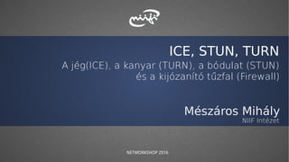 ICE, STUN, TURN
A jég(ICE), a kanyar (TURN), a bódulat (STUN)
és a kijózanító tűzfal (Firewall)
Mészáros Mihály
NIIF Intézet
NETWORKSHOP 2016
 