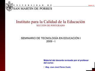 SEMINARIO DE TECNOLOGÍA EN EDUCACIÓN I 2009 - I Instituto para la Calidad de la Educación SECCIÓN DE POSTGRADO ,[object Object],[object Object]