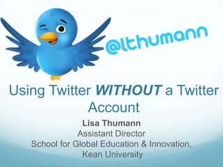 Using Twitter WITHOUT a Twitter
            Account
                Lisa Thumann
               Assistant Director
   School for Global Education & Innovation,
                Kean University
 