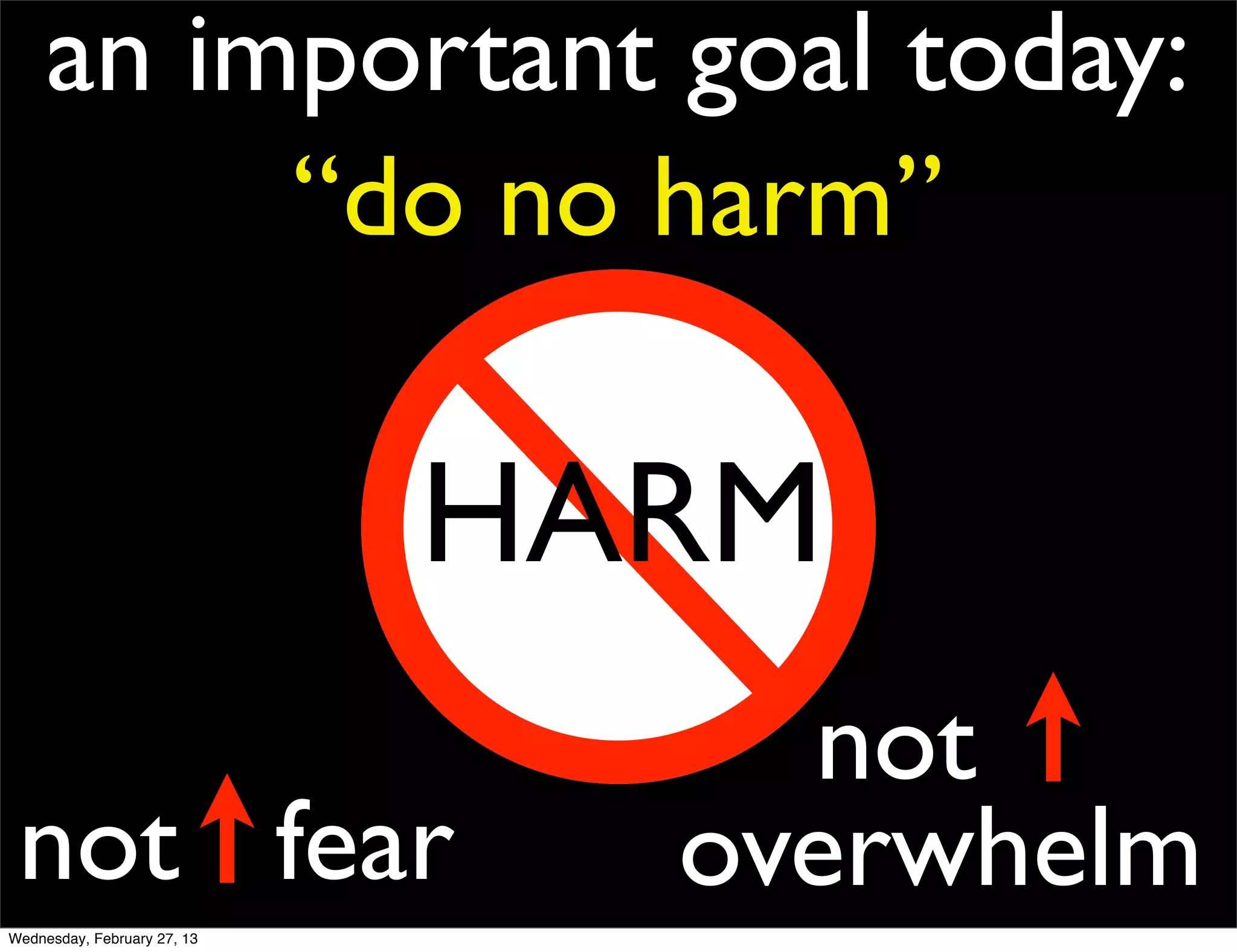 an important goal today:
          “do no harm”

                             HARM
                                 not .
 not fear                      overwhelm
Wednesday, February 27, 13
 