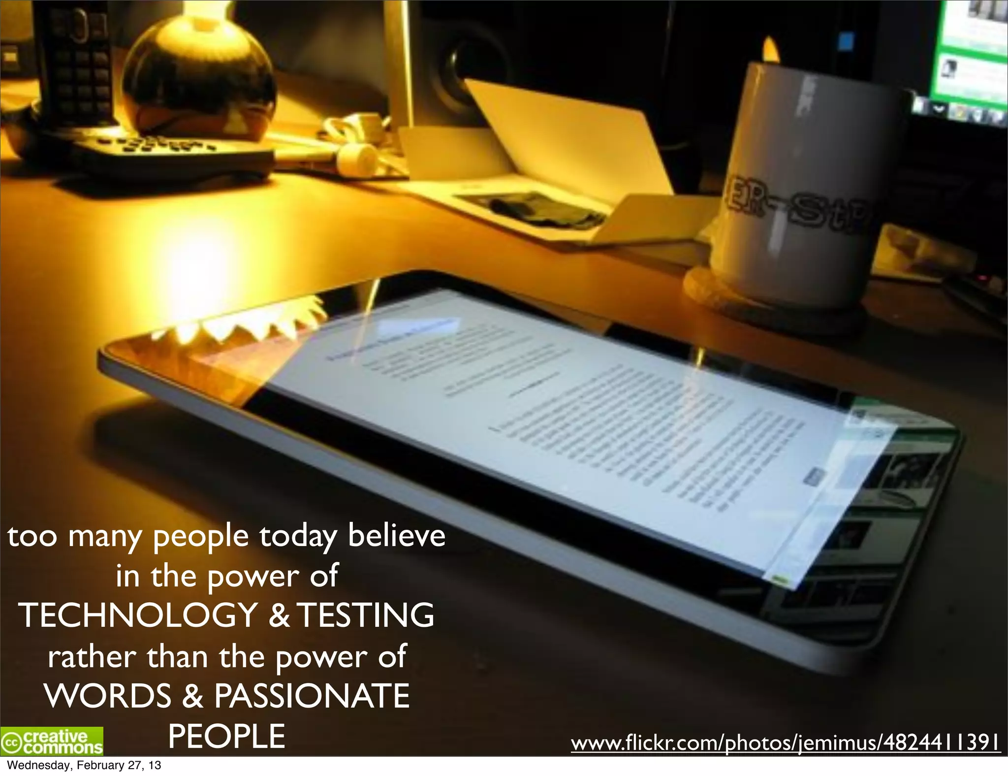 too many people today believe
       in the power of
 TECHNOLOGY & TESTING
  rather than the power of
  WORDS & PASSIONATE
           PEOPLE               www.ﬂickr.com/photos/jemimus/4824411391
Wednesday, February 27, 13
 